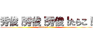秀俊！秀俊！秀俊！たらこ！ (attack on titan)
