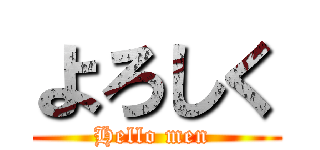 よろしく (Hello men )