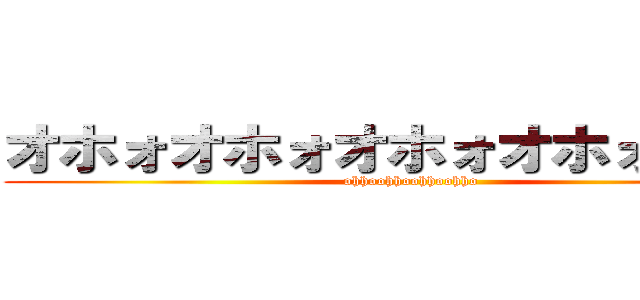 オホォオホォオホォオホォオホォ (ohhoohhoohhoohho)