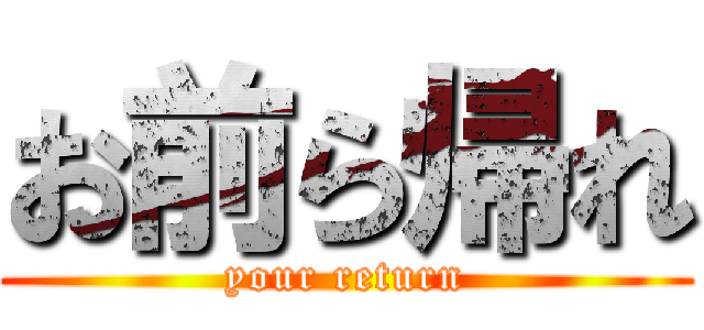 お前ら帰れ (your return)