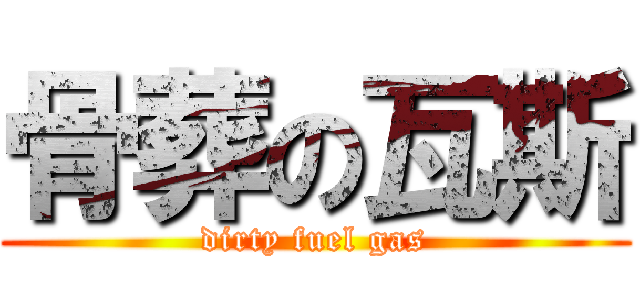骨葬の瓦斯 (dirty fuel gas)