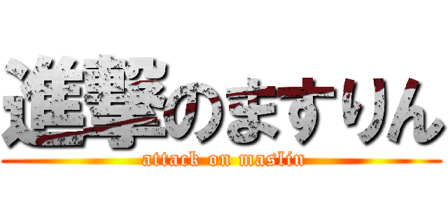 進撃のますりん ( attack on maslin)