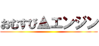 おむすび▲エンジン ()