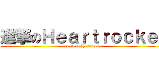 進撃のＨｅａｒｔｒｏｃｋｅｒ (attack on Heartrocker)