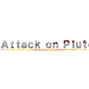 Ａｔｔａｃｋ ｏｎ Ｐｌｕｔｏ (by Plutonian, for Plutonian)