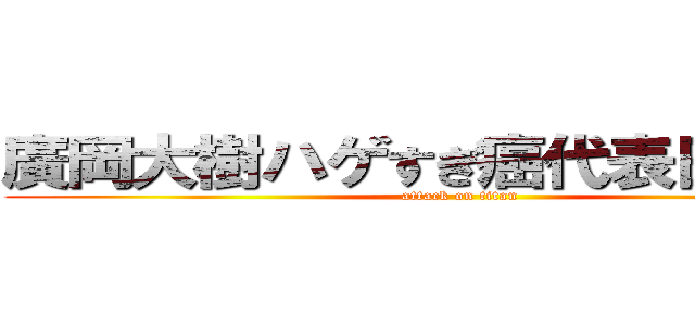 廣岡大樹ハゲすぎ癌代表日本国民 (attack on titan)