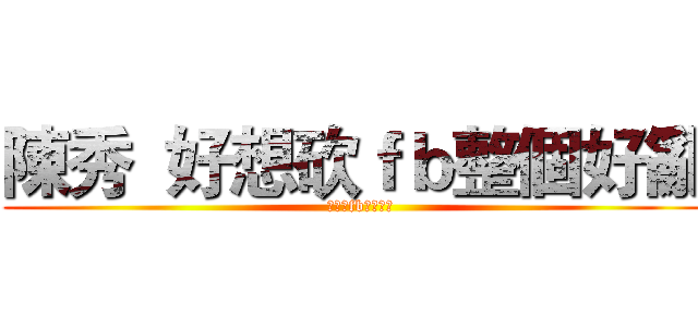 陳秀  好想砍ｆｂ整個好亂 (  好想砍fb整個好亂)