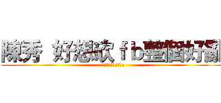 陳秀  好想砍ｆｂ整個好亂 (  好想砍fb整個好亂)