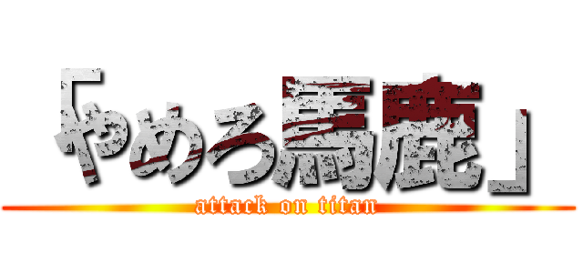 「やめろ馬鹿」 (attack on titan)