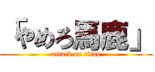 「やめろ馬鹿」 (attack on titan)