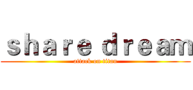 ｓｈａｒｅ ｄｒｅａｍ (attack on titan)