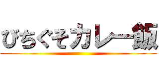 びちぐそカレー飯 ()