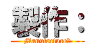 製作： (Manufacture：)