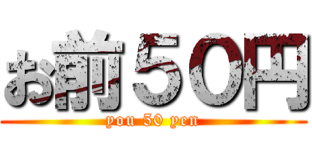 お前５０円 (you 50 yen)