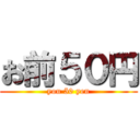 お前５０円 (you 50 yen)