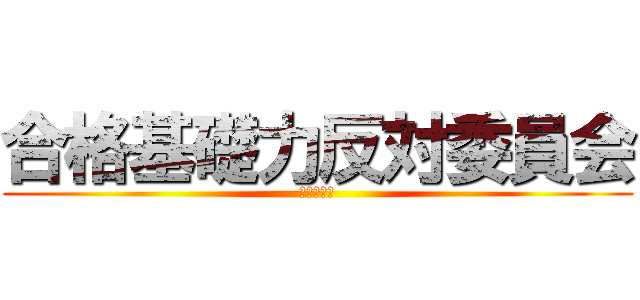 合格基礎力反対委員会 (ダメ　絶対)