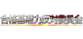 合格基礎力反対委員会 (ダメ　絶対)