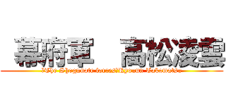  幕府軍  高松凌雲 (　The Shogunate forces　Ryouun Takamatsu)