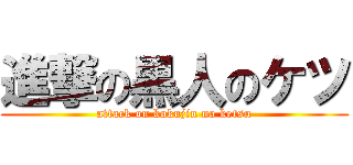 進撃の黒人のケツ (attack on kokujin no ketsu)