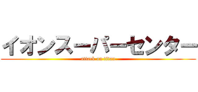 イオンスーパーセンター (attack on titan)