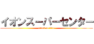 イオンスーパーセンター (attack on titan)
