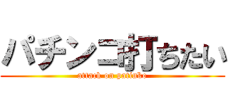 パチンコ打ちたい (attack on patinko)