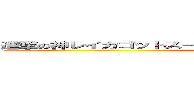 進撃の神レイカゴットスーパーウルトラアルティメットゴールド (attack on titan)