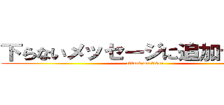 下らないメッセージに追加するな！！ (attack on titan)