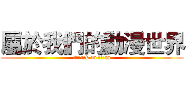 屬於我們的動漫世界 (attack on titan)