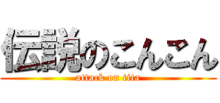 伝説のこんこん (attack on tita)