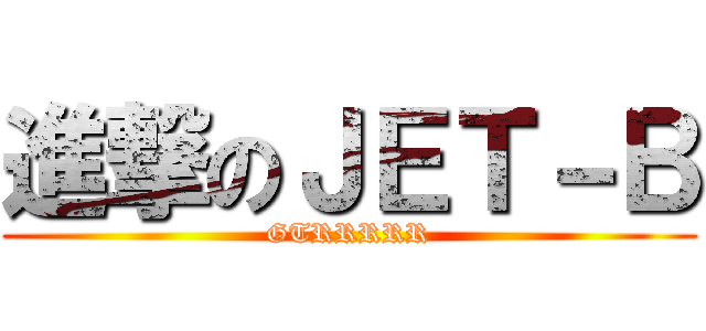進撃のＪＥＴ－Ｂ (GTRRRRR)