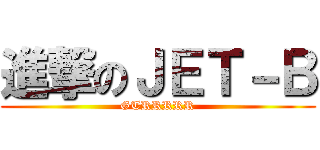 進撃のＪＥＴ－Ｂ (GTRRRRR)