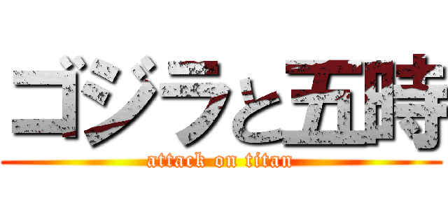 ゴジラと五時 (attack on titan)