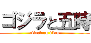 ゴジラと五時 (attack on titan)