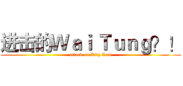 进击的Ｗａｉ Ｔｕｎｇ？！ (attack on Kity Lam)