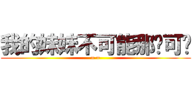 我的妹妹不可能那么可爱 (= =)