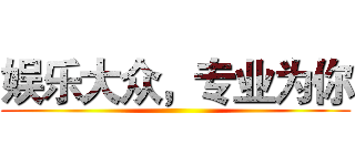 娱乐大众，专业为你 ( )