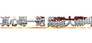 真心尋一砲 雞雞大懶叫 (cc)