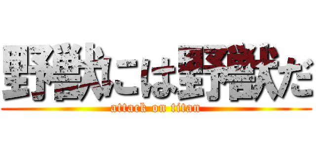 野獣には野獣だ (attack on titan)