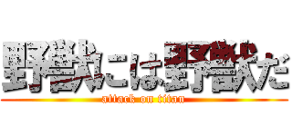 野獣には野獣だ (attack on titan)