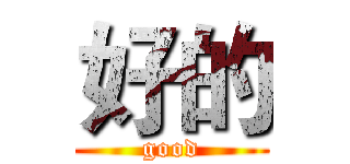 好的 (good)