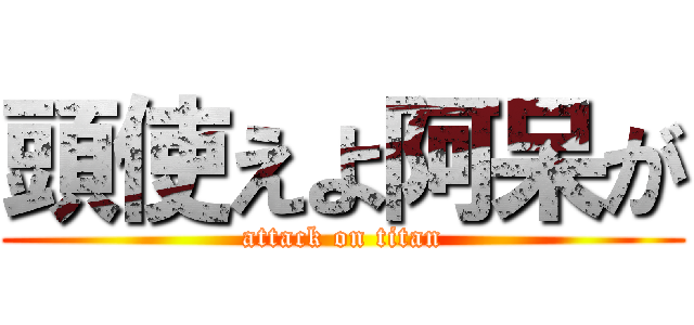 頭使えよ阿呆が (attack on titan)