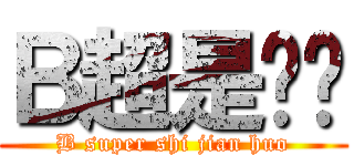 Ｂ超是贱货 (B super shi jian huo)