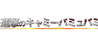 進撃のキャミーパミュパミュ (attack on キャミーパミュパミュ)