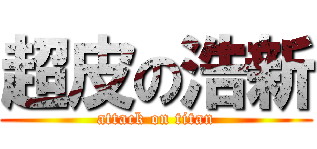 超皮の浩新 (attack on titan)