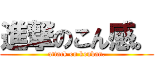 進撃のこん感。 (attack on konkan.)