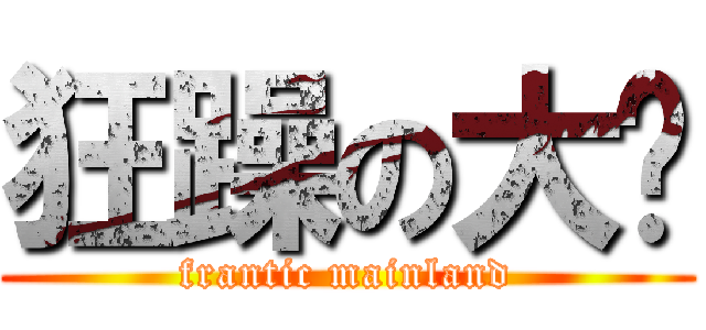 狂躁の大陆 (frantic mainland)
