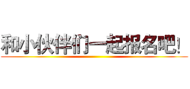 和小伙伴们一起报名吧！ ()