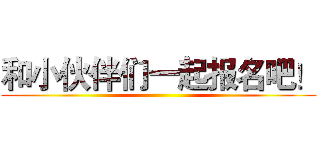 和小伙伴们一起报名吧！ ()