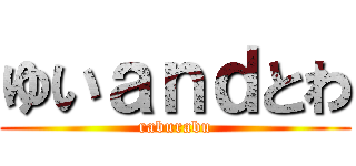 ゆいａｎｄとわ (raburabu)